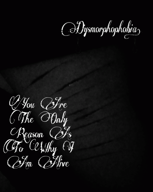 Dysmorphophobia : You Are the Only Reason As to Why I Am Alive